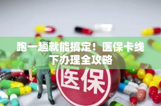 跑一趟就能搞定！医保卡线下办理全攻略